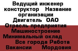 Ведущий инженер-конструктор › Название организации ­ Двигатель, ОАО › Отрасль предприятия ­ Машиностроение › Минимальный оклад ­ 40 000 - Все города Работа » Вакансии   . Мордовия респ.